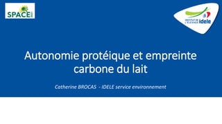 Autonomie protéique et empreinte
carbone du lait
Catherine BROCAS - IDELE service environnement
 