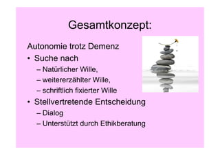 Gesamtkonzept:
Autonomie trotz Demenz
• Suche nach
  – Natürlicher Wille,
  – weitererzählter Wille,
  – schriftlich fixierter Wille
• Stellvertretende Entscheidung
  – Dialog
  – Unterstützt durch Ethikberatung
 