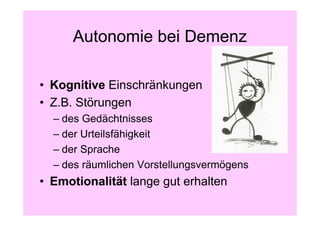 Autonomie bei Demenz

• Kognitive Einschränkungen
• Z.B. Störungen
  – des Gedächtnisses
  – der Urteilsfähigkeit
  – der Sprache
  – des räumlichen Vorstellungsvermögens
• Emotionalität lange gut erhalten
 