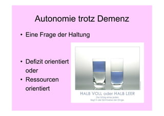 Autonomie trotz Demenz
• Eine Frage der Haltung



• Defizit orientiert
  oder
• Ressourcen
  orientiert
 