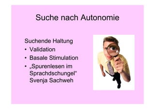 Suche nach Autonomie

Suchende Haltung
• Validation
• Basale Stimulation
• „Spurenlesen im
  Sprachdschungel“
  Svenja Sachweh
 