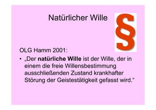 Natürlicher Wille


OLG Hamm 2001:
• „Der natürliche Wille ist der Wille, der in
  einem die freie Willensbestimmung
  ausschließenden Zustand krankhafter
  Störung der Geistestätigkeit gefasst wird.“
 