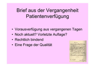 Brief aus der Vergangenheit
        Patientenverfügung

•   Vorausverfügung aus vergangenen Tagen
•   Noch aktuell? Vorletzte Auflage?
•   Rechtlich bindend
•   Eine Frage der Qualität
 
