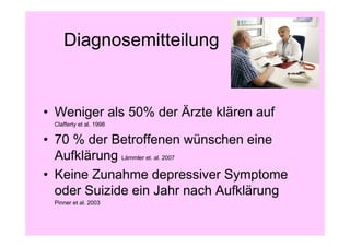 Diagnosemitteilung


• Weniger als 50% der Ärzte klären auf
 Clafferty et al. 1998

• 70 % der Betroffenen wünschen eine
  Aufklärung Lämmler et. al. 2007
• Keine Zunahme depressiver Symptome
  oder Suizide ein Jahr nach Aufklärung
 Pinner et al. 2003
 