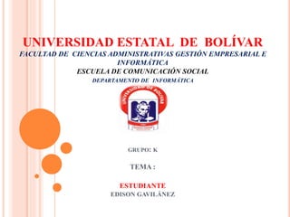 UNIVERSIDAD ESTATAL DE BOLÍVAR
FACULTAD DE CIENCIAS ADMINISTRATIVAS GESTIÓN EMPRESARIAL E
INFORMÁTICA
ESCUELA DE COMUNICACIÓN SOCIAL
DEPARTAMENTO DE INFORMÁTICA
GRUPO: K
TEMA :
ESTUDIANTE
EDISON GAVILÁNEZ
 