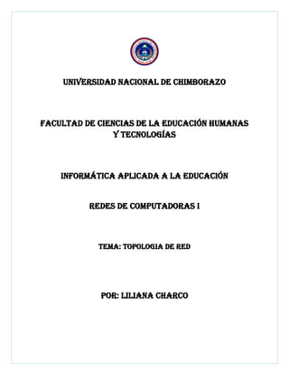 UNIVERSIDAD NACIONAL DE CHIMBORAZO
FACULTAD DE CIENCIAS DE LA EDUCACIÓN HUMANAS
Y TECNOLOGÍAS
INFORMÁTICA APLICADA A LA EDUCACIÓN
Redes de computadoras i
TEMA: TOPOLOGIA DE red
POR: LILIANA CHARCO
 