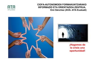 ?Hagamos de
la crisis una
oportunidad!
CIOFA-AUTONOMOEN FORMAKUNTZARAKO
INFORMAZIO ETA ORIENTAZIOA ZENTRUA.
Emi Snchez (AVA- ATA Euskadi)
 