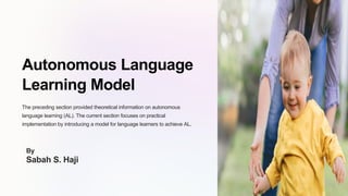 Autonomous Language
Learning Model
The preceding section provided theoretical information on autonomous
language learning (AL). The current section focuses on practical
implementation by introducing a model for language learners to achieve AL.
By
Sabah S. Haji
 