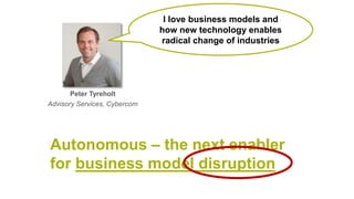 Peter Tyreholt
Advisory Services, Cybercom
I love business models and
how new technology enables
radical change of industries
Autonomous – the next enabler
for business model disruption
 