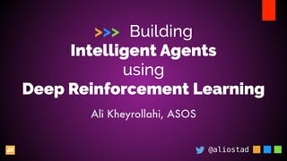 >>> Building
Intelligent Agents
using
Deep Reinforcement Learning
@aliostad
Ali Kheyrollahi, ASOS
 