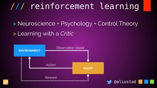 @aliostad
/// reinforcement learning
> Neuroscience + Psychology + Control Theory
> Learning with a Critic
ENVIRONMENT
AGENT
Observation (state)
Action
Reward
 