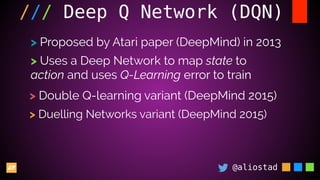@aliostad
/// Deep Q Network (DQN)
> Proposed by Atari paper (DeepMind) in 2013
> Uses a Deep Network to map state to
action and uses Q-Learning error to train
> Double Q-learning variant (DeepMind 2015)
> Duelling Networks variant (DeepMind 2015)
 