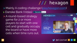 @aliostad
/// hexagon
> Mainly A coding challenge (playhexagon.com)
> Danske Bank (Vidas)
> A round-based strategy
game for 2 or more
players to start with one
cell and gradually occupy
the board or have more
cells when time runs out.
 