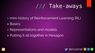 @aliostad
/// Take-aways
> mini-history of Reinforcement Learning (RL)
> Basics
> Representations and models
> Putting it all together in Hexagon
 