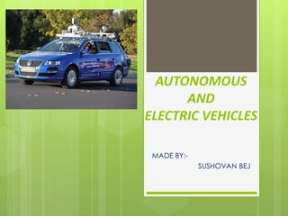 AUTONOMOUS
AND
ELECTRIC VEHICLES
MADE BY:-
SUSHOVAN BEJ
 