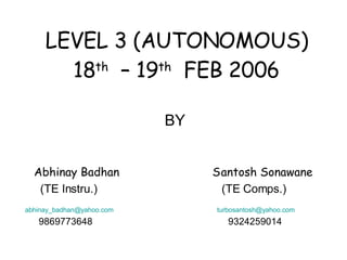 LEVEL 3 (AUTONOMOUS) 18 th   – 19 th   FEB 2006 BY Abhinay Badhan  Santosh Sonawane (TE Instru.)  (TE Comps.) [email_address]   [email_address]   9869773648  9324259014 
