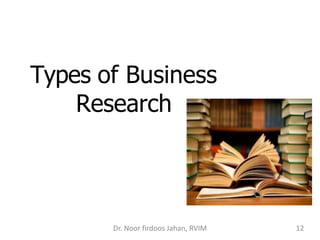 Types of Business
Research
Dr. Noor firdoos Jahan, RVIM 12
 