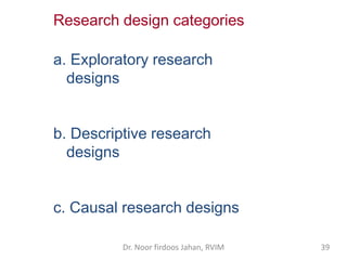 Research design categories
a. Exploratory research
designs
b. Descriptive research
designs
c. Causal research designs
Dr. ...