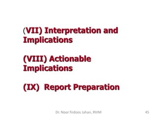 (VII) Interpretation and
Implications
(VIII) Actionable
Implications
(IX) Report Preparation
Dr. Noor firdoos Jahan, RVIM ...