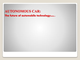 AUTONOMOUS CAR: 
The future of automobile technology….. 
 