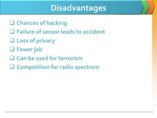 Disadvantages
 Chances of hacking
 Failure of sensor leads to accident
 Loss of privacy
 Fewer job
 Can be used for terrorism
 Competition for radio spectrum
 