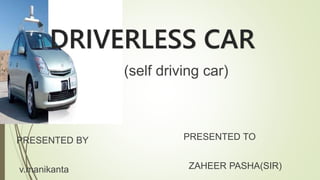DRIVERLESS CAR
(self driving car)
PRESENTED BY
v.manikanta
PRESENTED TO
ZAHEER PASHA(SIR)
 
