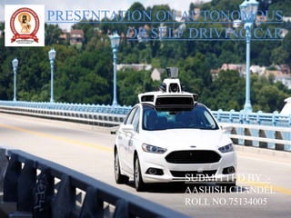PRESENTATION ON AUTONOMOUS
OR SELF DRIVING CAR
SUBMITTED BY :-
AASHISH CHANDEL
ROLL NO.75134005
 
