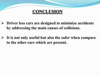  Driver less cars are designed to minimize accidents
by addressing the main causes of collisions.
 It is not only useful but also the safer when compare
to the other cars which are present.
 