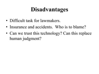Disadvantages
• Difficult task for lawmakers.
• Insurance and accidents. Who is to blame?
• Can we trust this technology? Can this replace
human judgment?
 