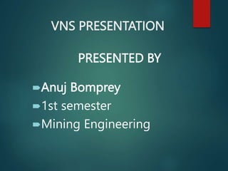 VNS PRESENTATION
PRESENTED BY
Anuj Bomprey
1st semester
Mining Engineering
 