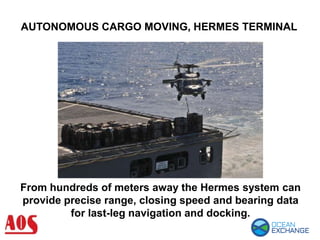 AUTONOMOUS CARGO MOVING, HERMES TERMINAL
From hundreds of meters away the Hermes system can
provide precise range, closing speed and bearing data
for last-leg navigation and docking.
 