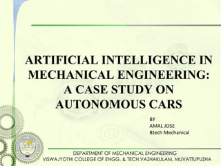 ARTIFICIAL INTELLIGENCE IN
MECHANICAL ENGINEERING:
A CASE STUDY ON
AUTONOMOUS CARS
BY
AMAL JOSE
Btech Mechanical
 