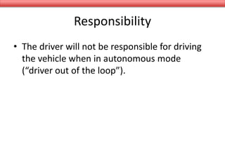 Responsibility
• The driver will not be responsible for driving
the vehicle when in autonomous mode
(“driver out of the loop”).
 