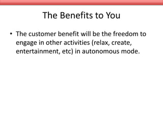 The Benefits to You
• The customer benefit will be the freedom to
engage in other activities (relax, create,
entertainment, etc) in autonomous mode.
 