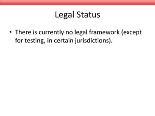Legal Status
• There is currently no legal framework (except
for testing, in certain jurisdictions).
 