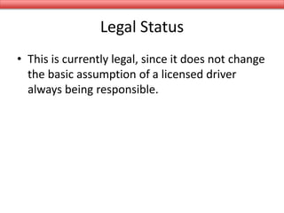Legal Status
• This is currently legal, since it does not change
the basic assumption of a licensed driver
always being responsible.
 