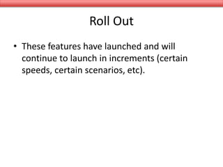 Roll Out
• These features have launched and will
continue to launch in increments (certain
speeds, certain scenarios, etc).
 