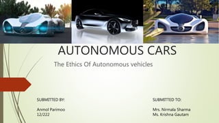 AUTONOMOUS CARS
The Ethics Of Autonomous vehicles
SUBMITTED BY:
Anmol Parimoo
12/222
SUBMITTED TO:
Mrs. Nirmala Sharma
Ms. Krishna Gautam
 