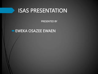 ISAS PRESENTATION
PRESENTED BY
EWEKA OSAZEE EWAEN
 
