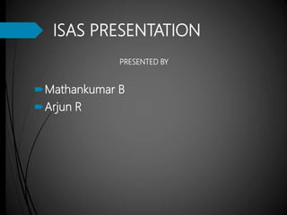 ISAS PRESENTATION
PRESENTED BY
Mathankumar B
Arjun R
 