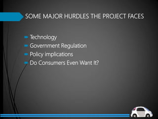 SOME MAJOR HURDLES THE PROJECT FACES
 Technology
 Government Regulation
 Policy implications
 Do Consumers Even Want It?
 