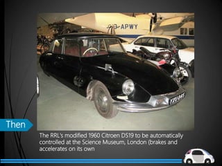 The RRL's modified 1960 Citroen DS19 to be automatically
controlled at the Science Museum, London (brakes and
accelerates on its own
Then
 