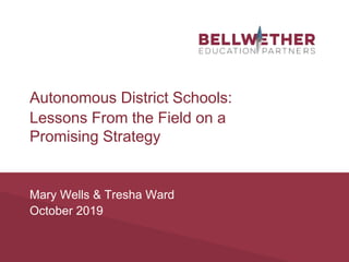 Mary Wells & Tresha Ward
October 2019
Autonomous District Schools:
Lessons From the Field on a
Promising Strategy
 