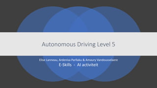 Autonomous Driving Level 5
Elise Lanneau, Ardenisa Parllaku & Amaury Vandousselaere
E-Skills - AI activiteit
 
