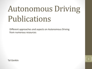 Autonomous Driving
Publications
Tal Genkin
Different approaches and aspects on Autonomous Driving
from numerous resources
1
 