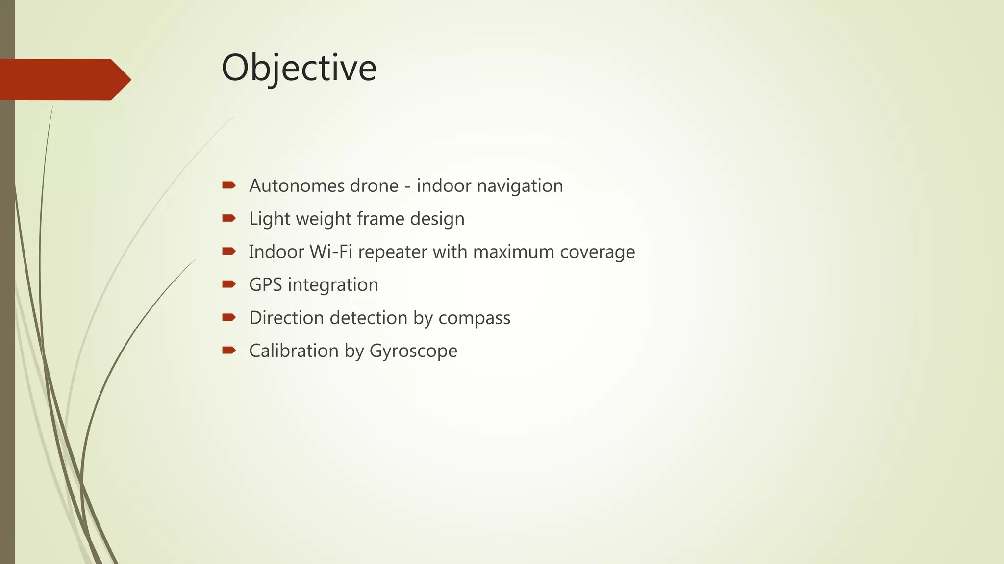 Objective
 Autonomes drone - indoor navigation
 Light weight frame design
 Indoor Wi-Fi repeater with maximum coverage
 GPS integration
 Direction detection by compass
 Calibration by Gyroscope
 
