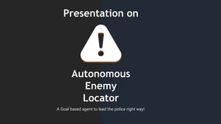 Autonomous
Enemy
Locator
A Goal based agent to lead the police right way!
Presentation on
 