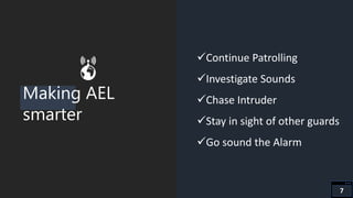 Making AEL
smarter
Continue Patrolling
Investigate Sounds
Chase Intruder
Stay in sight of other guards
Go sound the Alarm
7
 