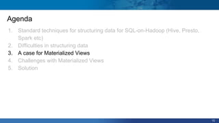 10
Agenda
1. Standard techniques for structuring data for SQL-on-Hadoop (Hive, Presto,
Spark etc)
2. Difficulties in structuring data
3. A case for Materialized Views
4. Challenges with Materialized Views
5. Solution
 