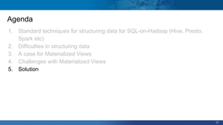 17
Agenda
1. Standard techniques for structuring data for SQL-on-Hadoop (Hive, Presto,
Spark etc)
2. Difficulties in structuring data
3. A case for Materialized Views
4. Challenges with Materialized Views
5. Solution
 